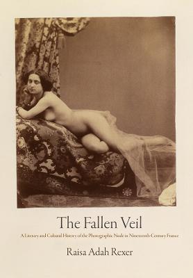 The Fallen Veil: A Literary and Cultural History of the Photographic Nude in Nineteenth-Century France - Raisa Adah Rexer - cover