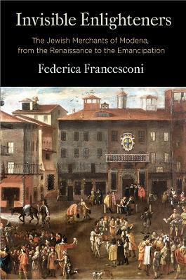 Invisible Enlighteners: The Jewish Merchants of Modena, from the Renaissance to the Emancipation - Federica Francesconi - cover