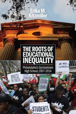 The Roots of Educational Inequality: Philadelphia's Germantown High School, 1907-2014 - Erika M. Kitzmiller - cover