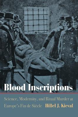 Blood Inscriptions: Science, Modernity, and Ritual Murder at Europe's Fin de Siecle - Hillel J. Kieval - cover