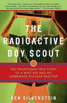 The Radioactive Boy Scout: The Frightening True Story of a Whiz Kid and His Homemade Nuclear Reactor - Ken Silverstein - cover