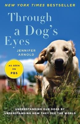 Through a Dog's Eyes: Understanding Our Dogs by Understanding How They See the World - Jennifer Arnold - cover
