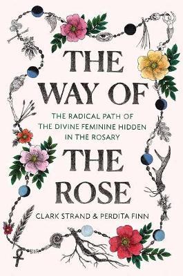 The Way of the Rose: The Radical Path of the Divine Feminine Hidden in the Rosary - Clark Strand,Perdita Finn - cover