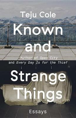 Known and Strange Things: Essays - Teju Cole - cover