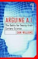 Arguing A.I.: The Battle for Twenty-first-Century Science - Sam Williams - cover