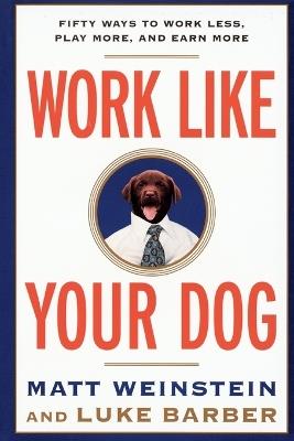 Work Like Your Dog: Fifty Ways to Work Less, Play More, and Earn More - Luke Barber,Matt Weinstein - cover