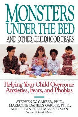Monsters Under the Bed and Other Childhood Fears: Helping Your Child Overcome Anxieties, Fears, and Phobias - Stephen W. Garber,Robyn Freedman Spizman,Marianne Daniels Garber - cover