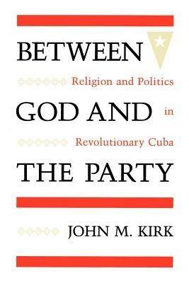 Between God and the Party: Religion and Politics in Revolutionary Cuba - John M. Kirk - cover