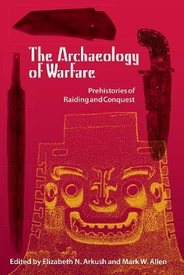The Archaeology Of Warfare: Prehistories of Raiding and Conquest - Elizabeth N. Arkush,Mark W. Allen - cover