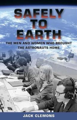 Safely to Earth: The Men and Women Who Brought the Astronauts Home - Jack Clemons - cover