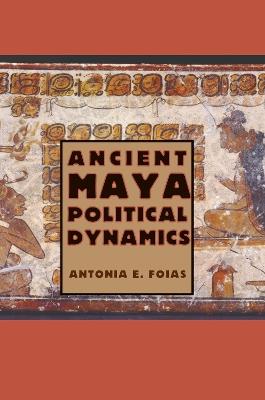 Ancient Maya Political Dynamics - Antonia E. Foias - cover