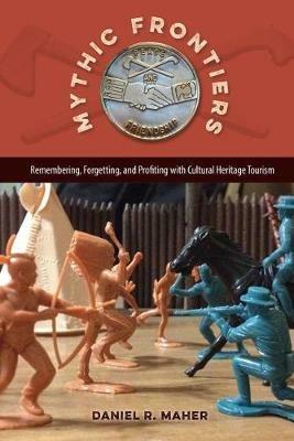 Mythic Frontiers: Remebering, Forgetting, and Profiting with Cultural Herritage Tourism - Daniel R. Maher - cover