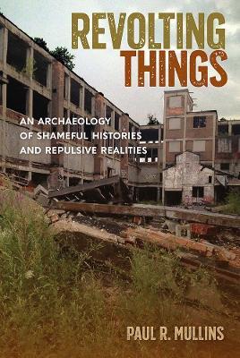 Revolting Things: An Archaeology of Shameful Histories and Repulsive Realities - Paul R. Mullins - cover
