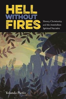 Hell Without Fires: Slavery, Christianity, and the Antebellum Spiritual Narrative - Yolanda Pierce - cover