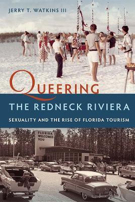Queering the Redneck Riviera: Sexuality and the Rise of Florida Tourism - Jerry T. Watkins III - cover