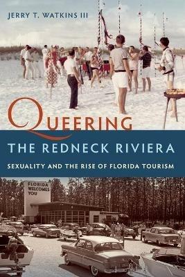 Queering the Redneck Riviera: Sexuality and the Rise of Florida Tourism - Jerry T. Watkins III - cover