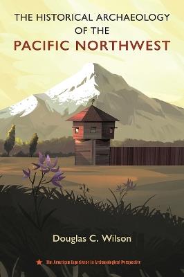 The Historical Archaeology of the Pacific Northwest - Douglas C. Wilson - cover