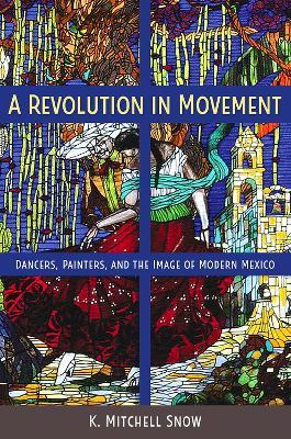 A Revolution in Movement: Dancers, Painters, and the Image of Modern Mexico - K. Mitchell Snow - cover