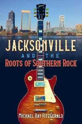 Jacksonville and the Roots of Southern Rock - Michael Ray FitzGerald - cover