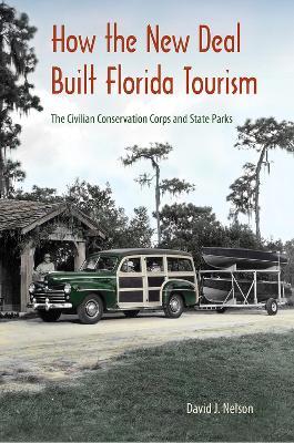 How the New Deal Built Florida Tourism: The Civilian Conservation Corps and State Parks - David J. Nelson - cover