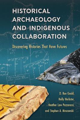 Historical Archaeology and Indigenous Collaboration: Discovering Histories That Have Futures - D. Rae Gould,Holly Herbster,Heather Law Pezzarossi - cover
