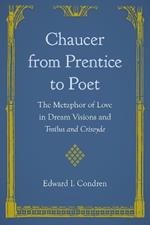 Chaucer from Prentice to Poet: The Metaphor of Love in Dream Visions and Troilus and Criseyde