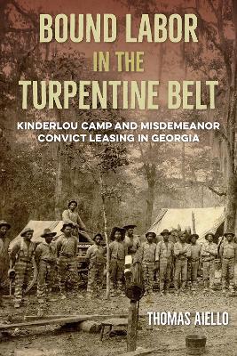 Bound Labor in the Turpentine Belt: Kinderlou Camp and Misdemeanor Convict Leasing in Georgia - Thomas Aiello - cover