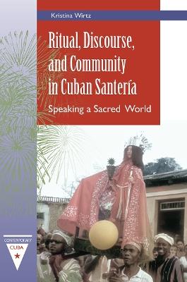 Ritual, Discourse, and Community in Cuban Santería: Speaking a Sacred World - Kristina Wirtz - cover
