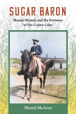 Sugar Baron: Manuel Rionda and the Fortunes of Pre-Castro Cuba - Muriel McAvoy - cover