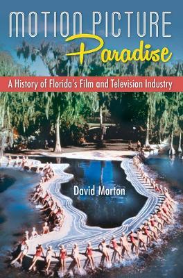 Motion Picture Paradise: A History of Florida's Film and Television Industry - David Morton - cover