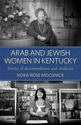 Arab and Jewish Women in Kentucky: Stories of Accommodation and Audacity - Nora Rose Moosnick - cover