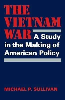 The Vietnam War: A Study in the Making of American Policy - Michael P. Sullivan - cover