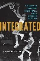 Integrated: The Lincoln Institute, Basketball, and a Vanished Tradition - James W. Miller - cover
