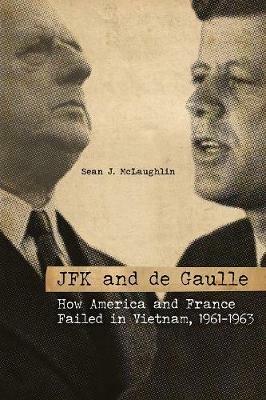 JFK and de Gaulle: How America and France Failed in Vietnam, 1961-1963 - Sean J. McLaughlin - cover