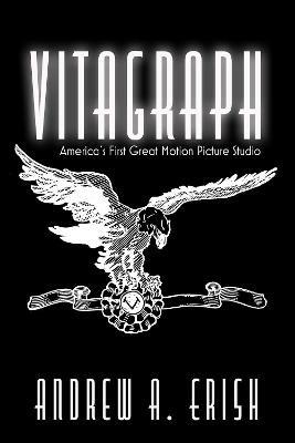 Vitagraph: America's First Great Motion Picture Studio - Andrew A Erish - cover