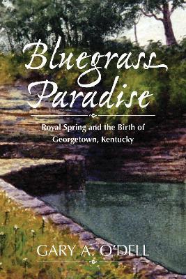 Bluegrass Paradise: Royal Spring and the Birth of Georgetown, Kentucky - Gary A. O'Dell - cover