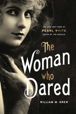 The Woman Who Dared: The Life and Times of Pearl White, Queen of the Serials - William M. Drew - cover