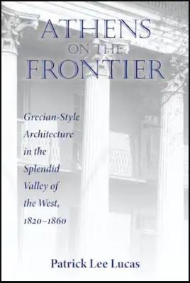 Athens on the Frontier: Grecian-Style Architecture in the Splendid Valley of the West, 1820-1860 - Patrick Lee Lucas - cover