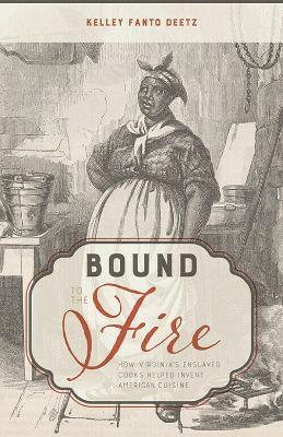 Bound to the Fire: How Virginia’s Enslaved Cooks Helped Invent American Cuisine - Kelley Fanto Deetz - cover