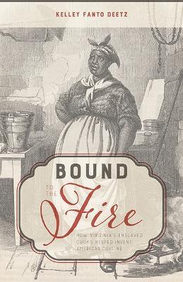 Bound to the Fire: How Virginia's Enslaved Cooks Helped Invent American Cuisine - Kelley Fanto Deetz - cover