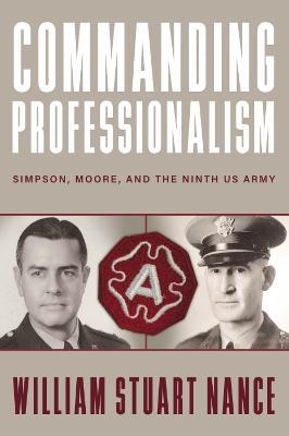Commanding Professionalism: Simpson, Moore, and the Ninth US Army - William Stuart Nance,Robert M. Citino - cover