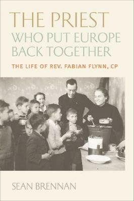 The Priest Who Put Europe Back Together: The Life of Rev. Fabian Flynn, CP - Sean Brennan - cover