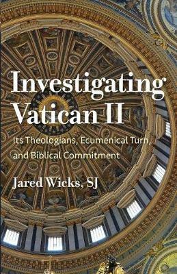 Investigating Vatican II: Its Theologians, Ecumenical Turn, and Biblical Commitment - Jared Wicks - cover