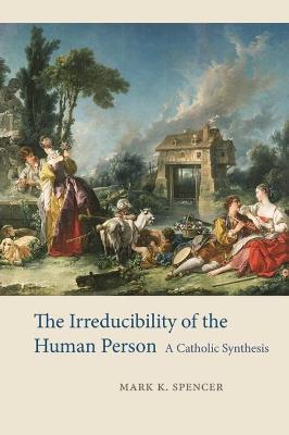 The Irreducibility of the Human Person: A Catholic Synthesis - Mark K. Spencer - cover