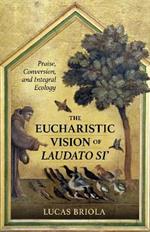 The Eucharistic Vision of Laudato Si: Praise, Conversion, and Integral Ecology