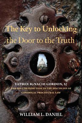 The Key to Unlocking the Door to the Truth: Father Ignacio Gordon, SJ, and His Contribution to the Discipline of Canonical Procedural Law - William L. Daniel - cover