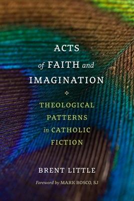 Acts of Faith and Imagination: Theological Patterns in Catholic Fiction - Brent Little,Mark Bosco - cover