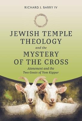 Jewish Temple Theology and the Mystery of the Cross: Atonement and the Two Goats of Yom Kippur - Richard J. Barry IV - cover