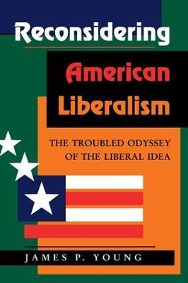 Reconsidering American Liberalism: The Troubled Odyssey Of The Liberal Idea - James Young - cover