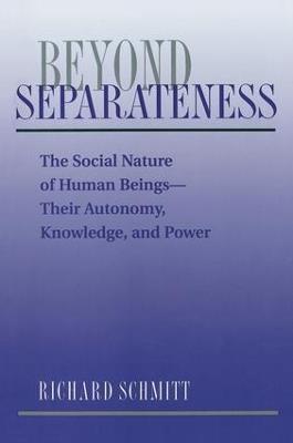 Beyond Separateness: The Social Nature Of Human Beings--their Autonomy, Knowledge, And Power - Richard Schmitt - cover